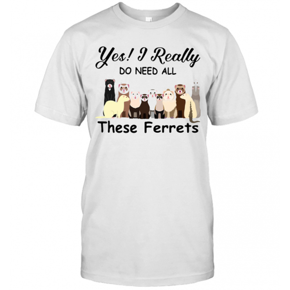 Yes I Really Do Need All These Ferrets T-Shirt